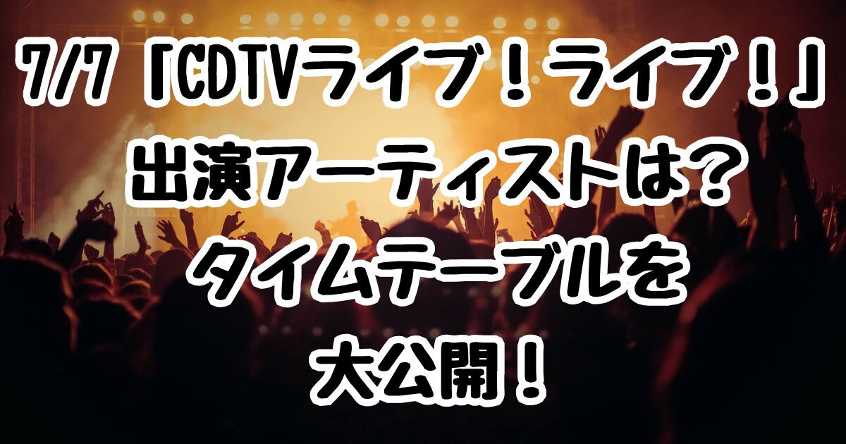 7/7「CDTVライブ！ライブ！」出演アーティストは？タイムテーブルを大公開！